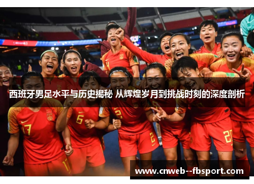 西班牙男足水平与历史揭秘 从辉煌岁月到挑战时刻的深度剖析