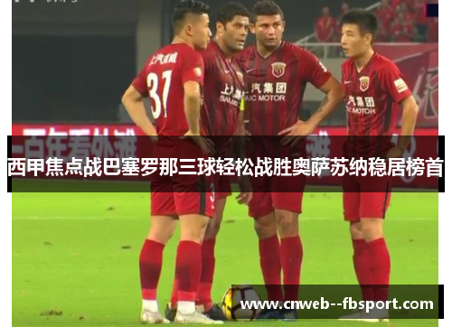 西甲焦点战巴塞罗那三球轻松战胜奥萨苏纳稳居榜首