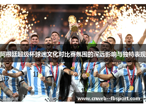 阿根廷超级杯球迷文化对比赛氛围的深远影响与独特表现