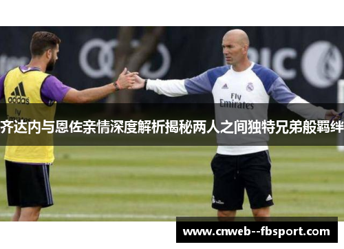齐达内与恩佐亲情深度解析揭秘两人之间独特兄弟般羁绊