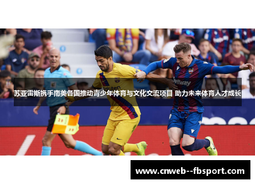 苏亚雷斯携手南美各国推动青少年体育与文化交流项目 助力未来体育人才成长