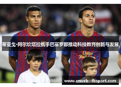 蒂亚戈·阿尔坎塔拉携手巴塞罗那推动科技教育创新与发展