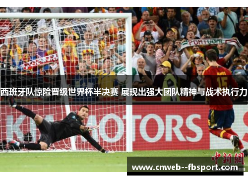 西班牙队惊险晋级世界杯半决赛 展现出强大团队精神与战术执行力 西班牙队惊险晋级世界杯半决赛 展现出强大团队精神与战术执行力