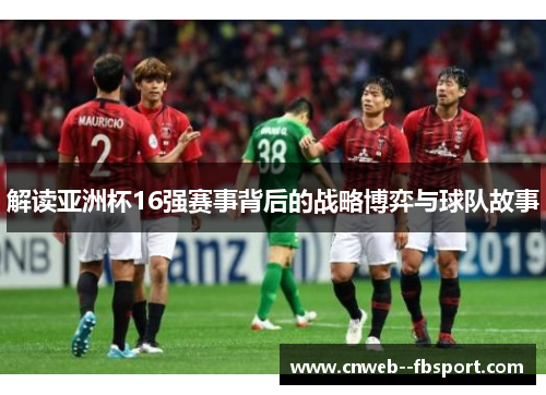 解读亚洲杯16强赛事背后的战略博弈与球队故事