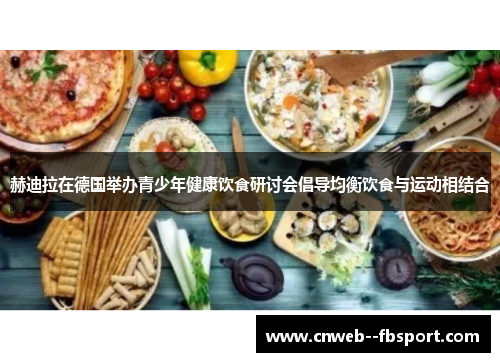 赫迪拉在德国举办青少年健康饮食研讨会倡导均衡饮食与运动相结合