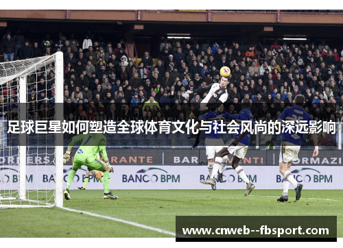 足球巨星如何塑造全球体育文化与社会风尚的深远影响 足球巨星如何塑造全球体育文化与社会风尚的深远影响