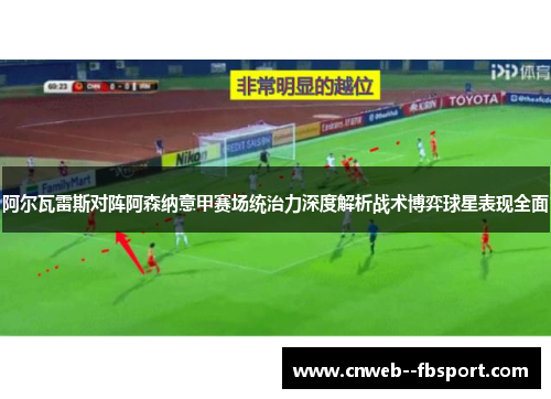 阿尔瓦雷斯对阵阿森纳意甲赛场统治力深度解析战术博弈球星表现全面