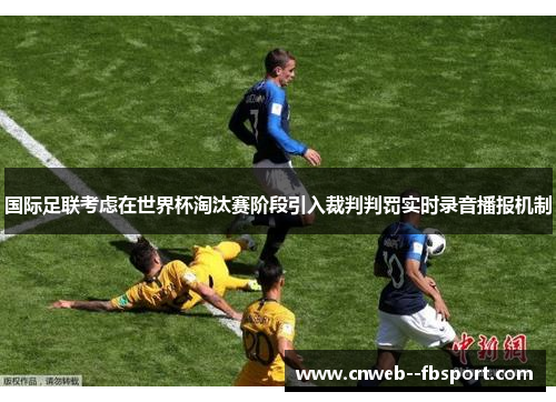 国际足联考虑在世界杯淘汰赛阶段引入裁判判罚实时录音播报机制
