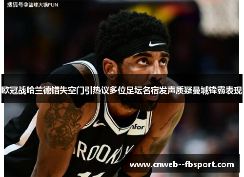 欧冠战哈兰德错失空门引热议多位足坛名宿发声质疑曼城锋霸表现