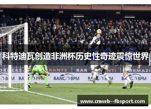 科特迪瓦创造非洲杯历史性奇迹震惊世界