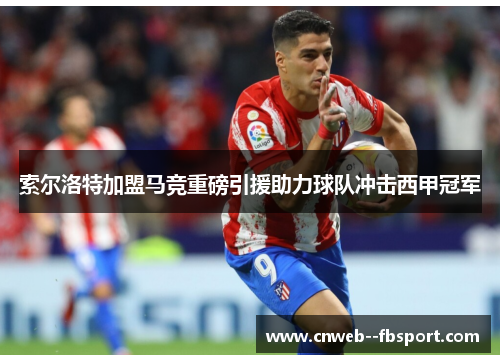 索尔洛特加盟马竞重磅引援助力球队冲击西甲冠军 索尔洛特加盟马竞重磅引援助力球队冲击西甲冠军