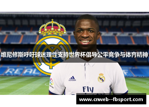 维尼修斯呼吁球迷理性支持世界杯倡导公平竞争与体育精神 维尼修斯呼吁球迷理性支持世界杯倡导公平竞争与体育精神