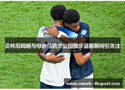 贝林厄姆晒与母亲马德里公园散步温馨瞬间引关注 贝林厄姆晒与母亲马德里公园散步温馨瞬间引关注