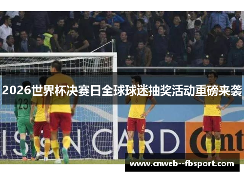 2026世界杯决赛日全球球迷抽奖活动重磅来袭