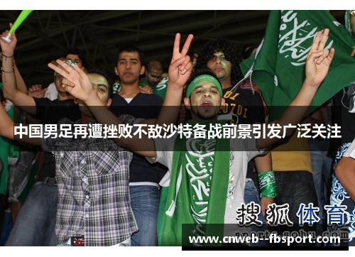 中国男足再遭挫败不敌沙特备战前景引发广泛关注