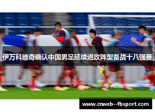 伊万科维奇确认中国男足延续进攻阵型备战十八强赛