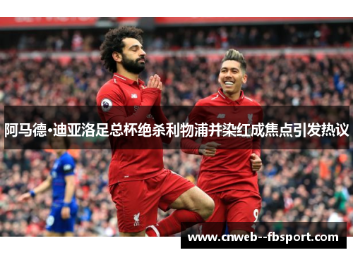 阿马德·迪亚洛足总杯绝杀利物浦并染红成焦点引发热议