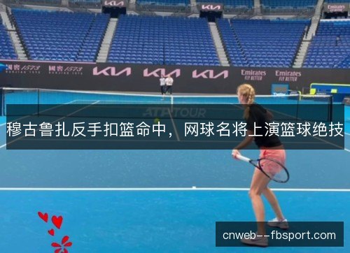 穆古鲁扎反手扣篮命中,网球名将上演篮球绝技 穆古鲁扎反手扣篮命中,网球名将上演篮球绝技