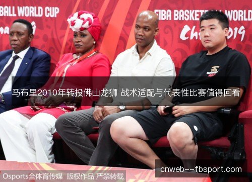 马布里2010年转投佛山龙狮 战术适配与代表性比赛值得回看 马布里2010年转投佛山龙狮 战术适配与代表性比赛值得回看