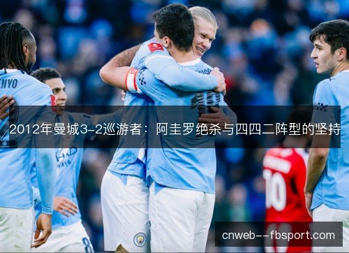 2012年曼城3-2巡游者:阿圭罗绝杀与四四二阵型的坚持 2012年曼城3-2巡游者:阿圭罗绝杀与四四二阵型的坚持