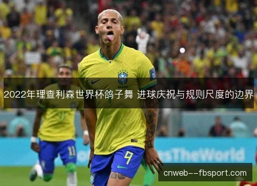 2022年理查利森世界杯鸽子舞 进球庆祝与规则尺度的边界 2022年理查利森世界杯鸽子舞 进球庆祝与规则尺度的边界
